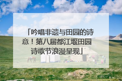 吟唱非遗与田园的诗意！第八届都江堰田园诗歌节浪漫呈现