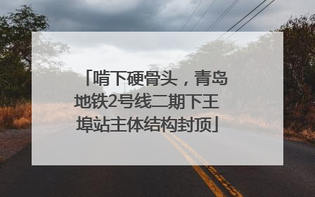 啃下硬骨头，青岛地铁2号线二期下王埠站主体结构封顶