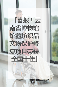 喜报！云南省博物馆馆藏纺织品文物保护修复项目荣获全国十佳