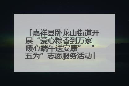 嘉祥县卧龙山街道开展“爱心粽香到万家 暖心端午送安康” “五为”志愿服务活动