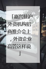 嘉兴驻沪外资机构招商推介会上，外资企业高管这样说