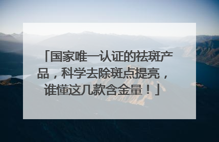 国家唯一认证的祛斑产品，科学去除斑点提亮，谁懂这几款含金量！