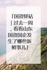 国资驿站｜过去一周，看看山东国资国企发生了哪些新鲜事儿