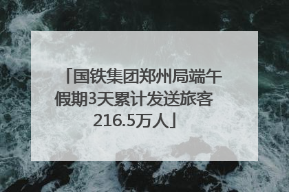 国铁集团郑州局端午假期3天累计发送旅客216.5万人