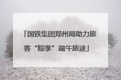国铁集团郑州局助力旅客“粽享”端午旅途