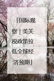 国际观察｜美关税政策拉低全球经济预期