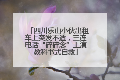 四川乐山小伙出租车上突发不适，三连电话“碎碎念”上演教科书式自救