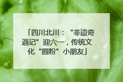 四川北川：“非遗奇遇记”迎六一，传统文化“圈粉”小朋友