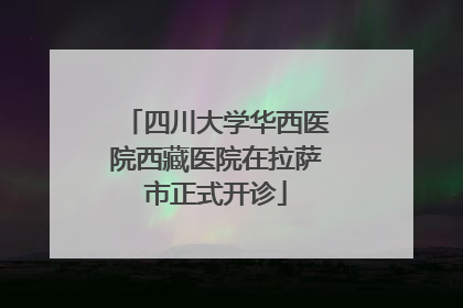 四川大学华西医院西藏医院在拉萨市正式开诊
