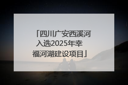 四川广安西溪河入选2025年幸福河湖建设项目