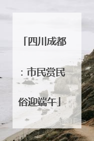 四川成都：市民赏民俗迎端午