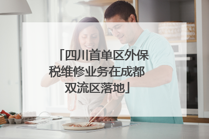 四川首单区外保税维修业务在成都双流区落地