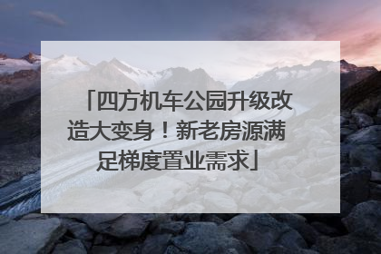 四方机车公园升级改造大变身！新老房源满足梯度置业需求