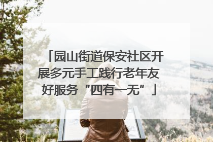 园山街道保安社区开展多元手工践行老年友好服务“四有一无”
