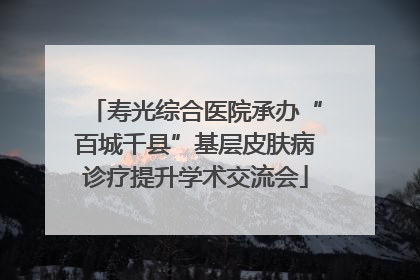 寿光综合医院承办“百城千县”基层皮肤病诊疗提升学术交流会
