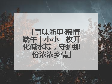 寻味浙里·粽情端午丨小小一枚开化碱水粽，守护那份浓浓乡情