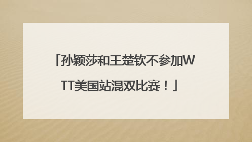 孙颖莎和王楚钦不参加WTT美国站混双比赛！