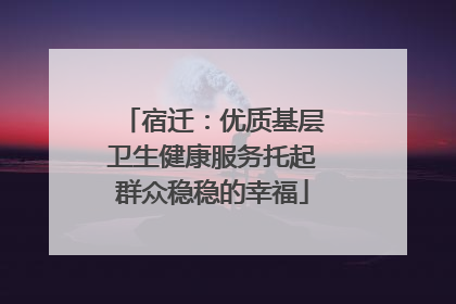 宿迁：优质基层卫生健康服务托起群众稳稳的幸福