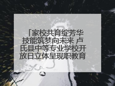 家校共育绽芳华 技能筑梦向未来 卢氏县中等专业学校开放日立体呈现职教育人新图景