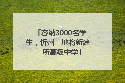 容纳3000名学生，忻州一地将新建一所高级中学