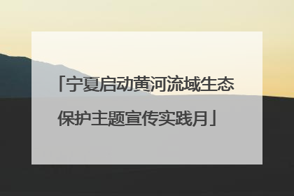 宁夏启动黄河流域生态保护主题宣传实践月