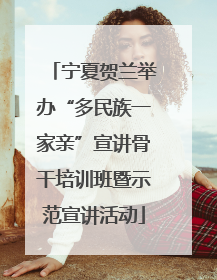 宁夏贺兰举办“多民族一家亲”宣讲骨干培训班暨示范宣讲活动