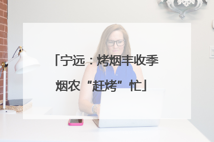宁远：烤烟丰收季 烟农“赶烤”忙