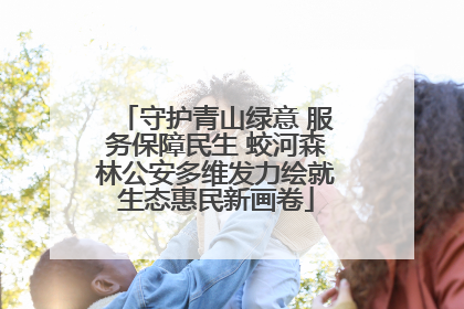 守护青山绿意 服务保障民生 蛟河森林公安多维发力绘就生态惠民新画卷