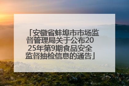 安徽省蚌埠市市场监督管理局关于公布2025年第9期食品安全监督抽检信息的通告
