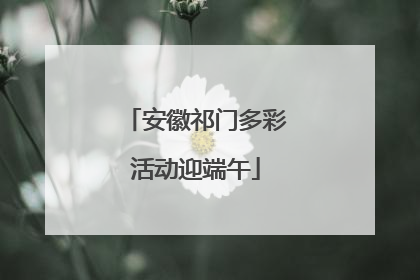 安徽祁门多彩活动迎端午