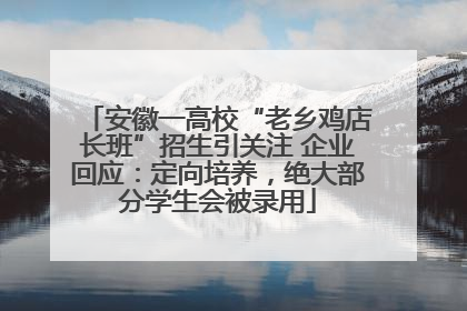 安徽一高校“老乡鸡店长班”招生引关注 企业回应：定向培养，绝大部分学生会被录用