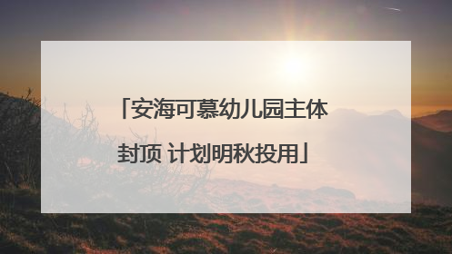 安海可慕幼儿园主体封顶 计划明秋投用