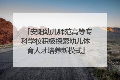 安阳幼儿师范高等专科学校积极探索幼儿体育人才培养新模式