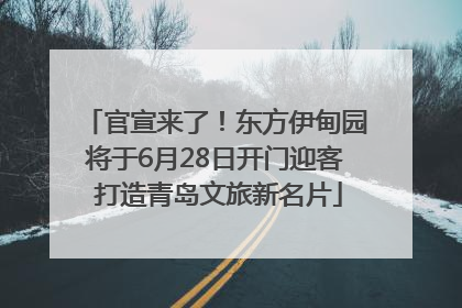 官宣来了！东方伊甸园将于6月28日开门迎客 打造青岛文旅新名片