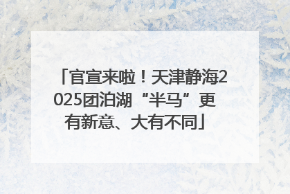官宣来啦！天津静海2025团泊湖“半马”更有新意、大有不同