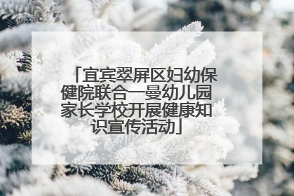 宜宾翠屏区妇幼保健院联合一曼幼儿园家长学校开展健康知识宣传活动