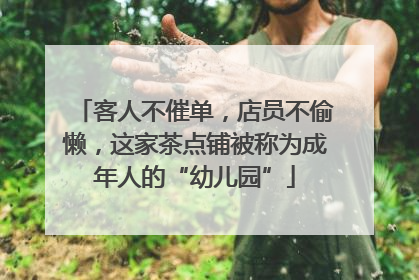 客人不催单，店员不偷懒，这家茶点铺被称为成年人的“幼儿园”