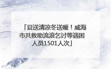 夏送清凉冬送暖！威海市共救助流浪乞讨等遇困人员1501人次