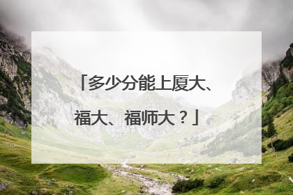 多少分能上厦大、福大、福师大？