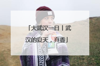 大武汉一日丨武汉的夏天，真香