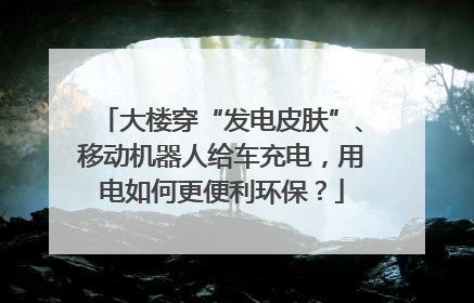 大楼穿“发电皮肤”、移动机器人给车充电，用电如何更便利环保？