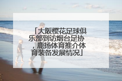 大阪樱花足球俱乐部到访烟台足协，鹿扬体育推介体育装备发展情况