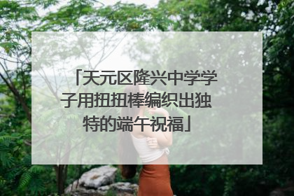 天元区隆兴中学学子用扭扭棒编织出独特的端午祝福