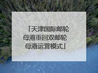 天津国际邮轮母港重回双邮轮母港运营模式
