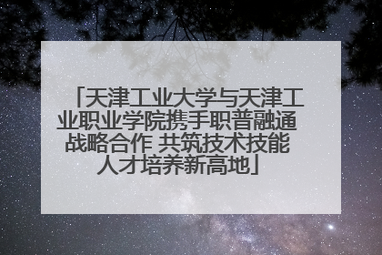 天津工业大学与天津工业职业学院携手职普融通战略合作 共筑技术技能人才培养新高地