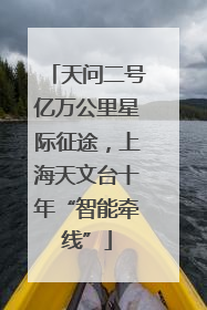 天问二号亿万公里星际征途，上海天文台十年“智能牵线”