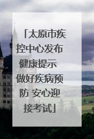 太原市疾控中心发布健康提示 做好疾病预防 安心迎接考试