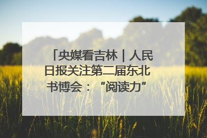 央媒看吉林｜人民日报关注第二届东北书博会：“阅读力”也是“发展力”