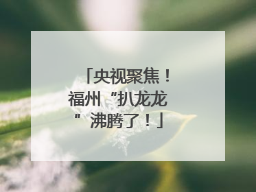 央视聚焦！福州“扒龙龙”沸腾了！