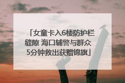 女童卡入6楼防护栏缝隙 海口辅警与群众5分钟救出获赠锦旗